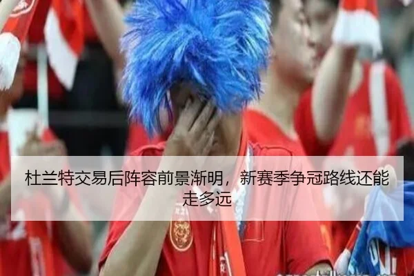 杜兰特交易后阵容前景渐明，新赛季争冠路线还能走多远
